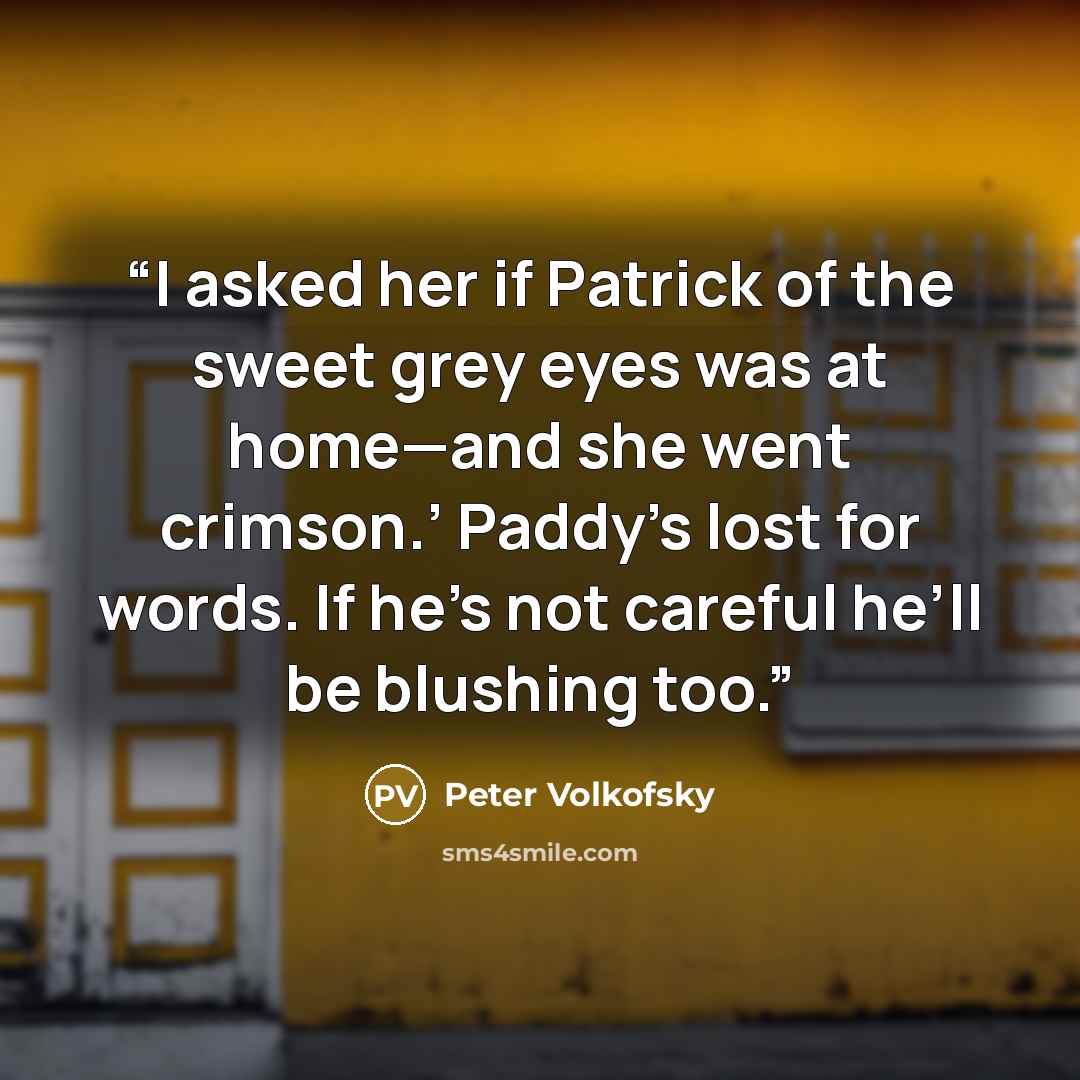 “I asked her if Patrick of the sweet grey eyes was at home—and she went crimson.’ Paddy’s lost for words. If he’s not careful he’ll be blushing too.” quote by Peter Volkofsky