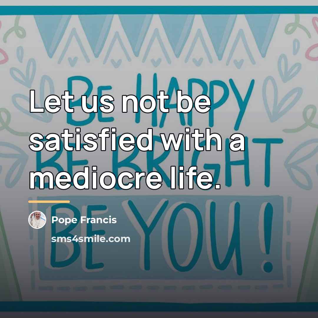 “Let us not be satisfied with a mediocre life.…” quote by Pope Francis