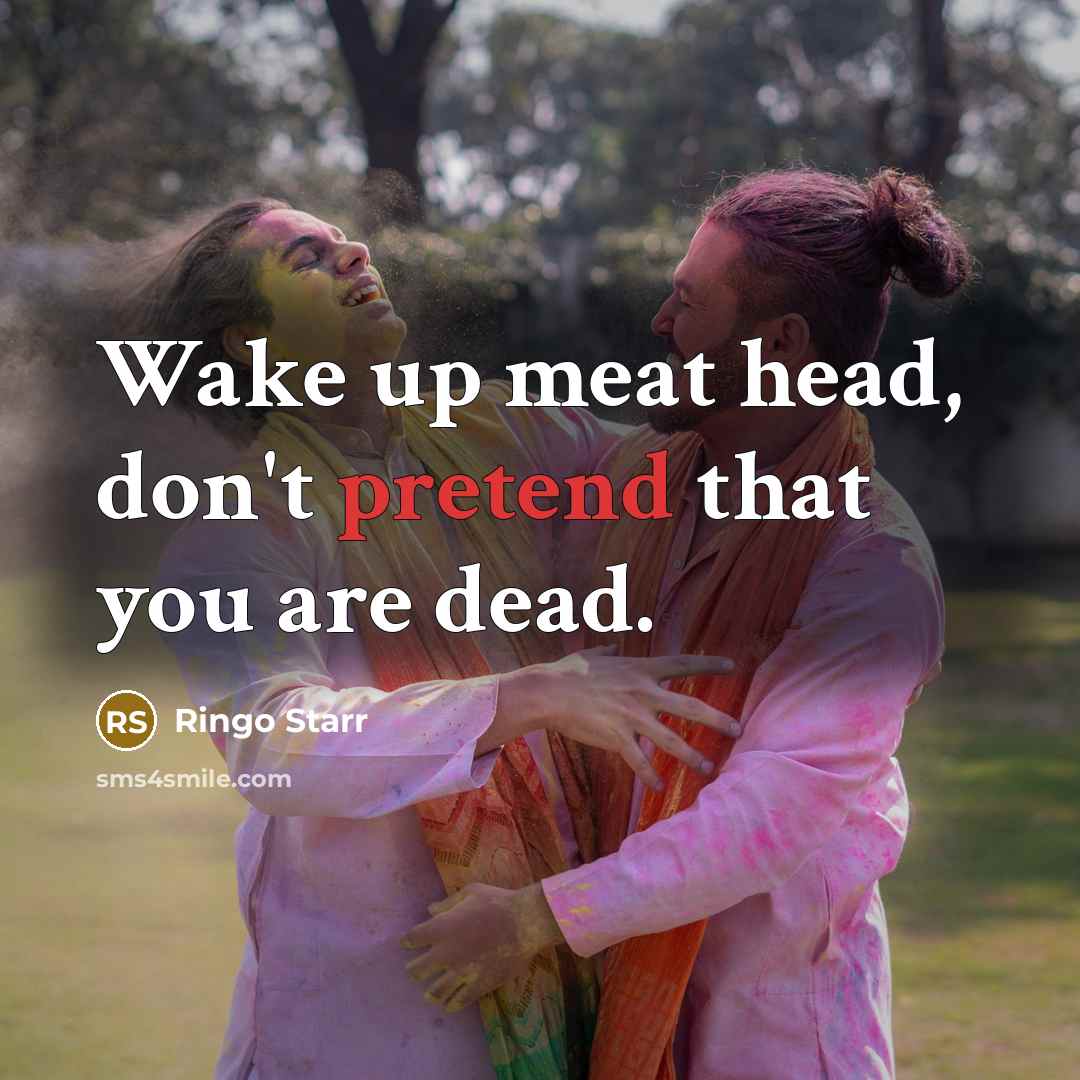“Wake up meat head, don't pretend that you are dead.…” quote by Ringo Starr