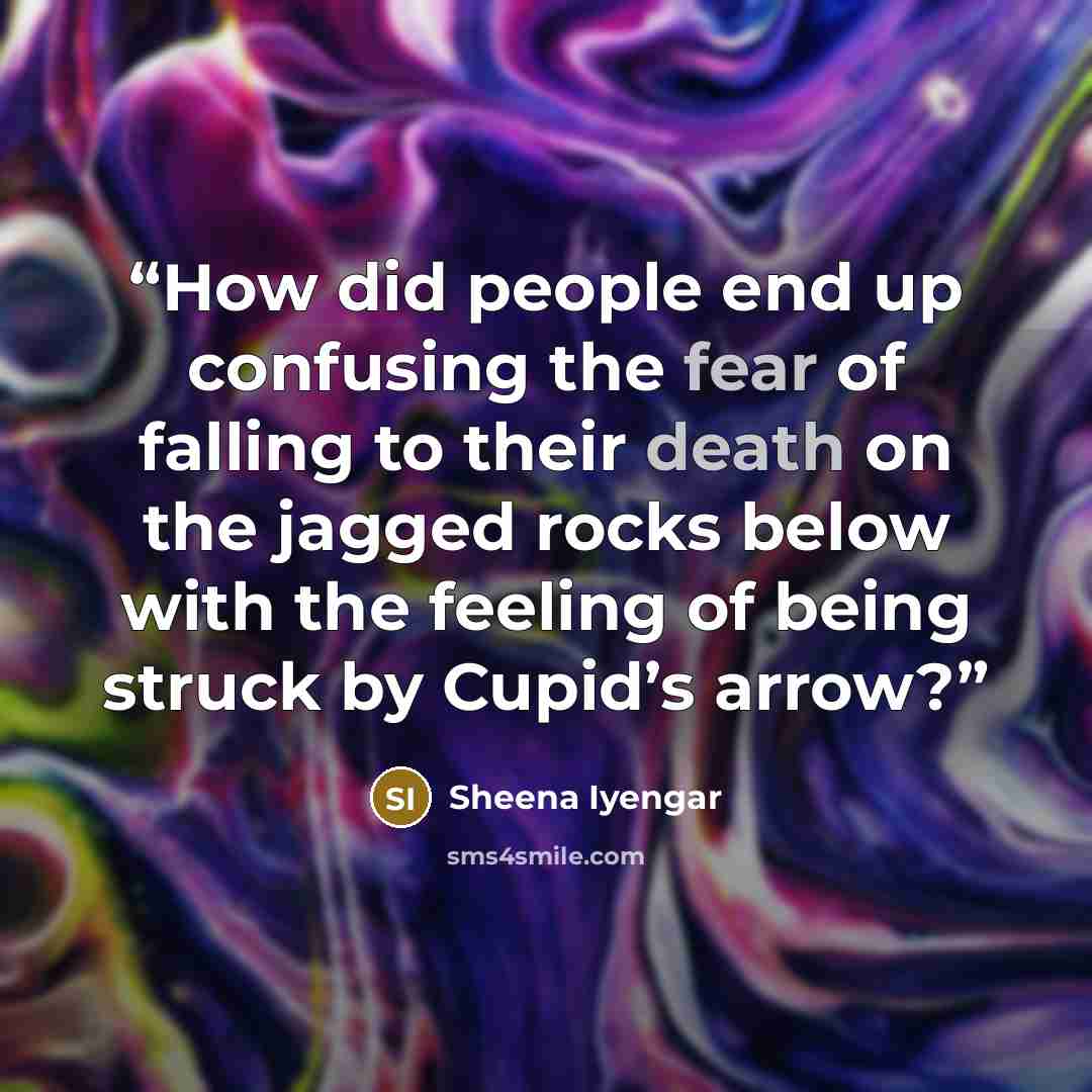 “How did people end up confusing the fear of falling to their death on the jagged rocks below with the feeling of being struck by Cupid’s arrow?” quote by Sheena Iyengar