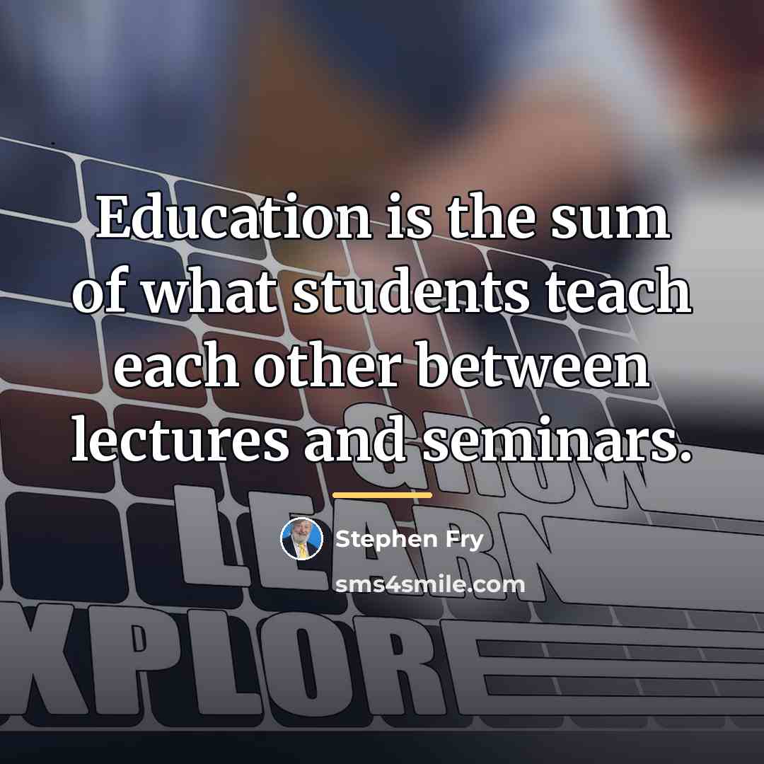 “Education is the sum of what students teach each other…” quote by Stephen Fry
