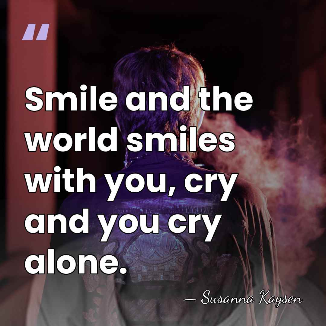 Smile and the world smiles with you, cry and you cry alone. - Susanna Kaysen