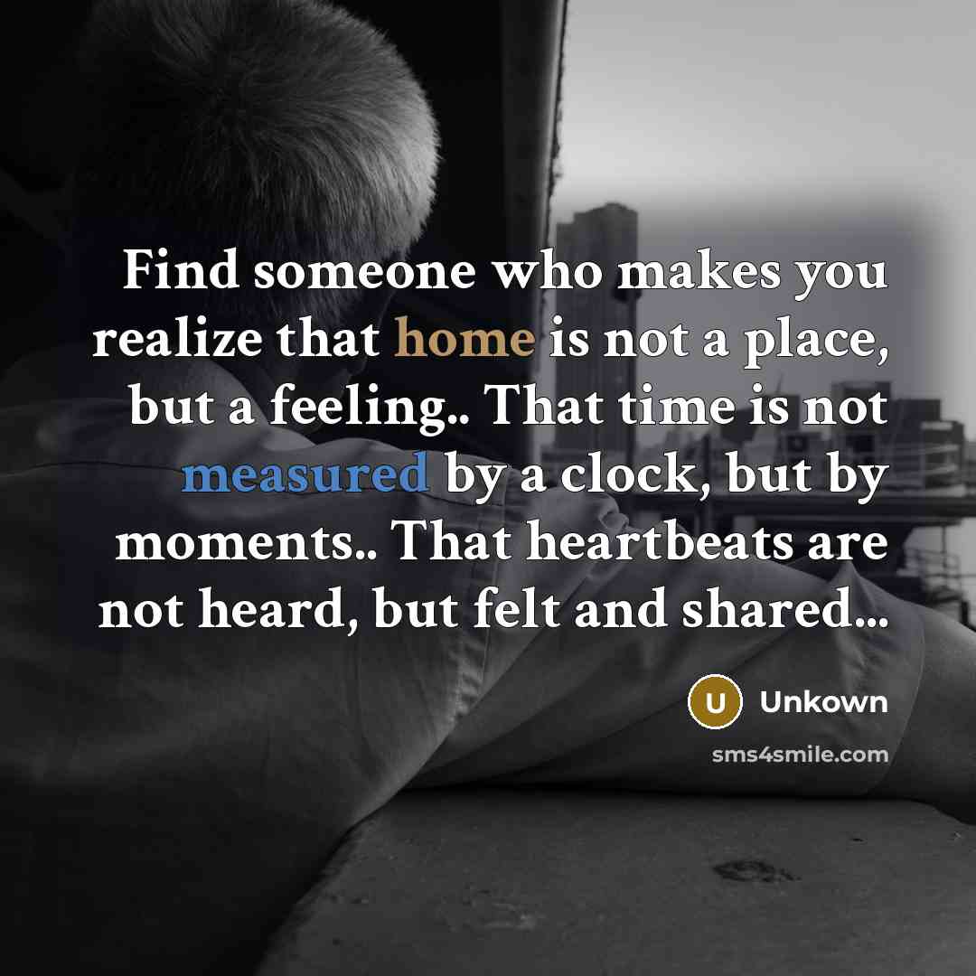 “Find someone who makes you realize that home is not a place, but a feeling.. That time is not measured by a clock, but by moments.. That heartbeats are not heard, but felt and shared...” quote by Unkown