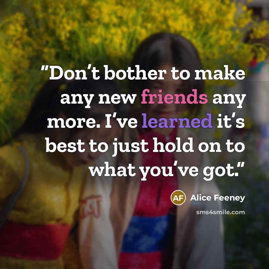 “Don’t bother to make any new friends any more. I’ve learned it’s best to just hold on to what you’ve got.” quote by Alice Feeney