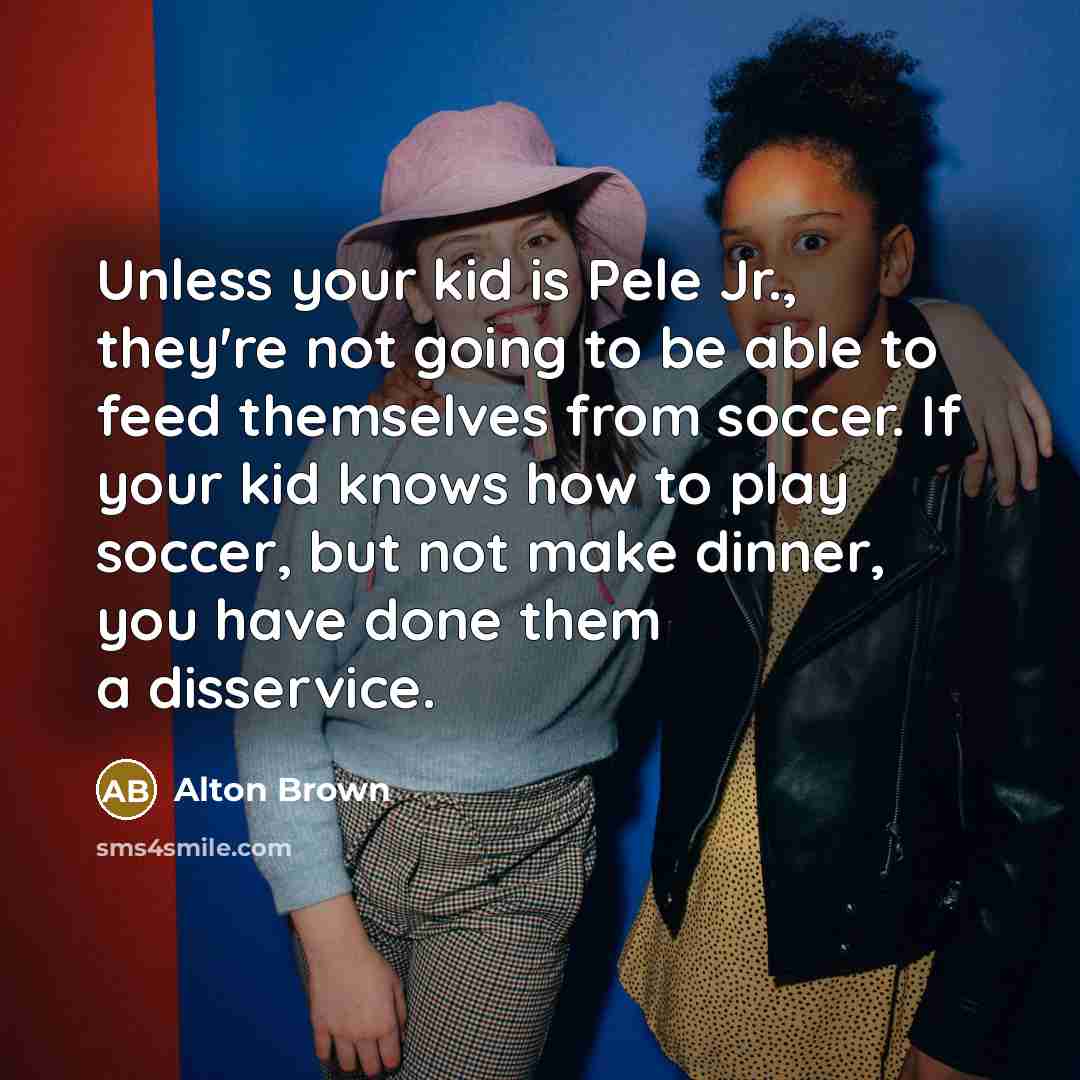 “Unless your kid is Pele Jr., they're not going to…” quote by Alton Brown