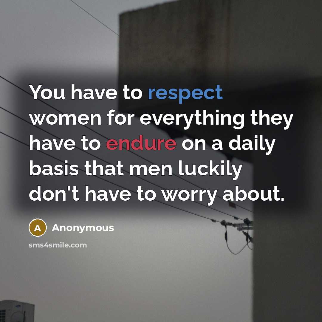 “You have to respect women for everything they have to endure on a daily basis that men luckily don't have to worry about.” quote by Anonymous