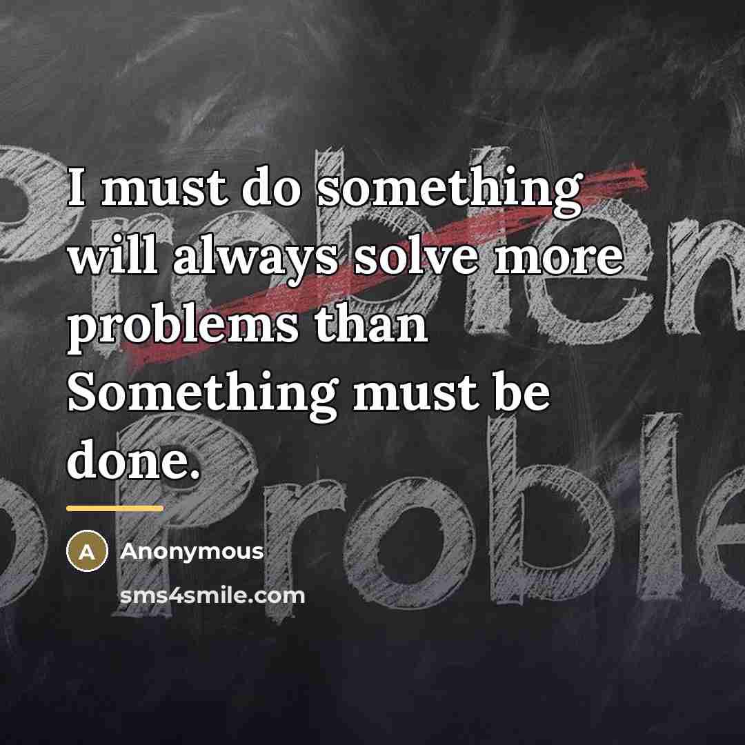 “I must do something will always solve more problems than…” quote by Anonymous