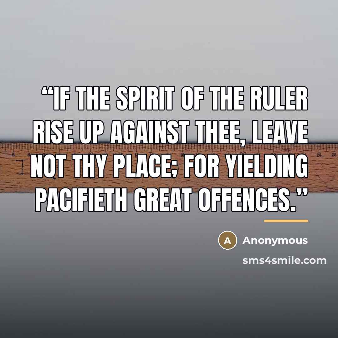 “If the spirit of the ruler rise up against thee, leave not thy place; for yielding pacifieth great offences.” quote by Anonymous