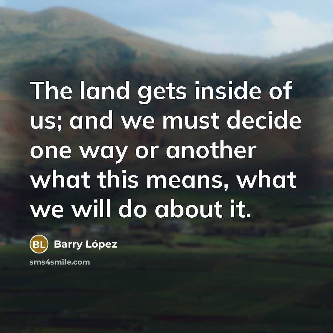 “The land gets inside of us; and we must decide…” quote by Barry Lopez