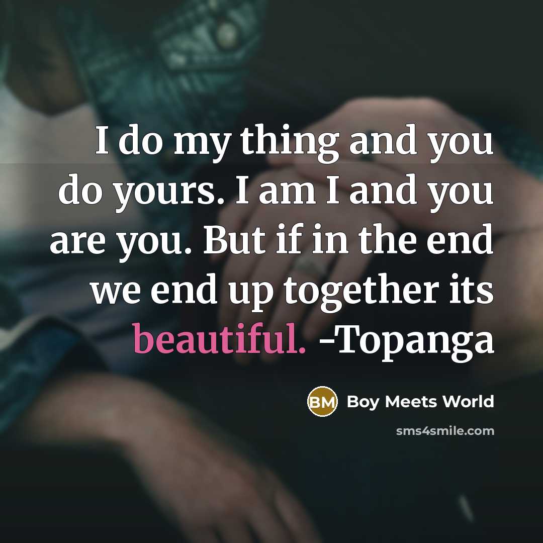 “I do my thing and you do yours. I am I and you are you. But if in the end we end up together its beautiful. -Topanga” quote by Boy Meets World