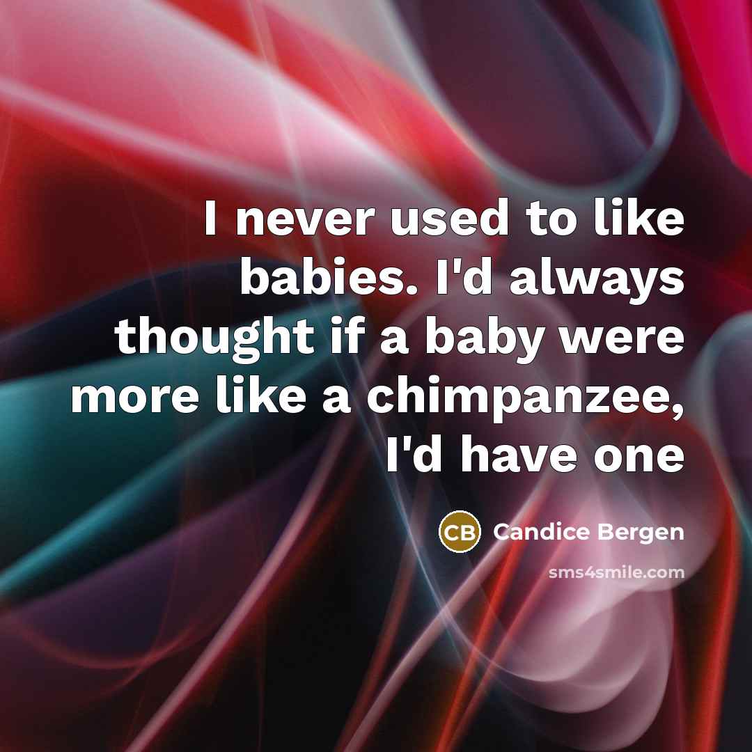 “I never used to like babies. I'd always thought if a baby were more like a chimpanzee, I'd have one” quote by Candice Bergen