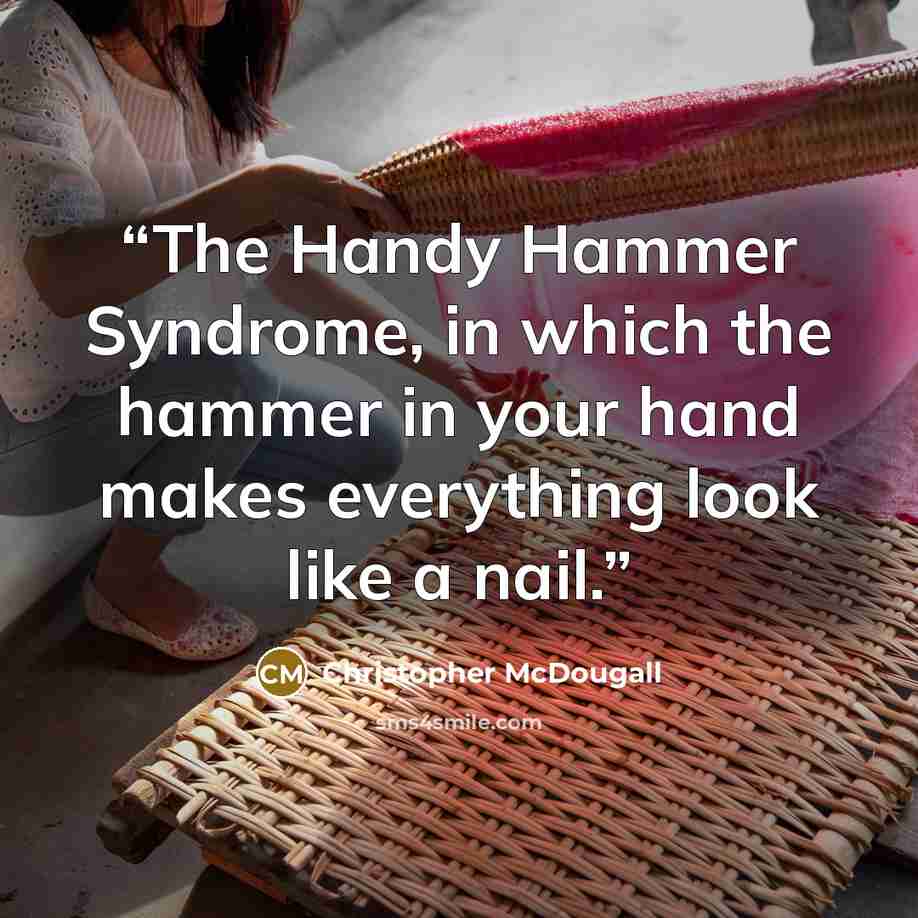 “The Handy Hammer Syndrome, in which the hammer in your hand makes everything look like a nail.” quote by Christopher McDougall
