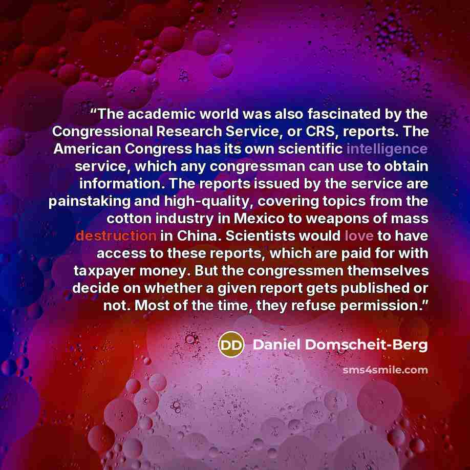“The academic world was also fascinated by the Congressional Research Service, or CRS, reports. The American Congress has its own scientific intelligence service, which any congressman can use to obtain information. The reports issued by the service are painstaking and high-quality, covering topics…” quote by Daniel Domscheit-Berg