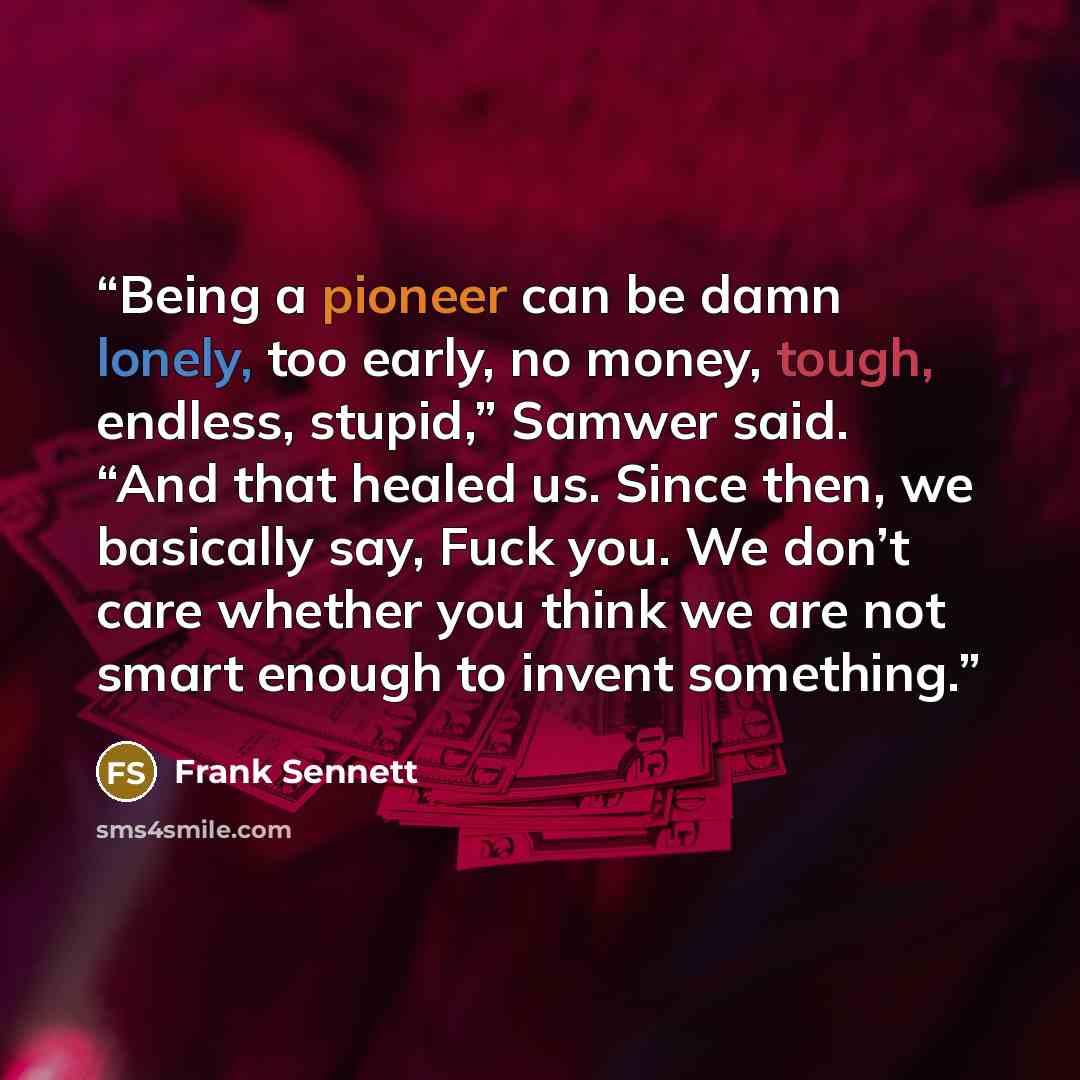 “Being a pioneer can be damn lonely, too early, no money, tough, endless, stupid,” Samwer said. “And that healed us. Since then, we basically say, Fuck you. We don’t care whether you think we are not smart enough to invent something.” quote by Frank Sennett