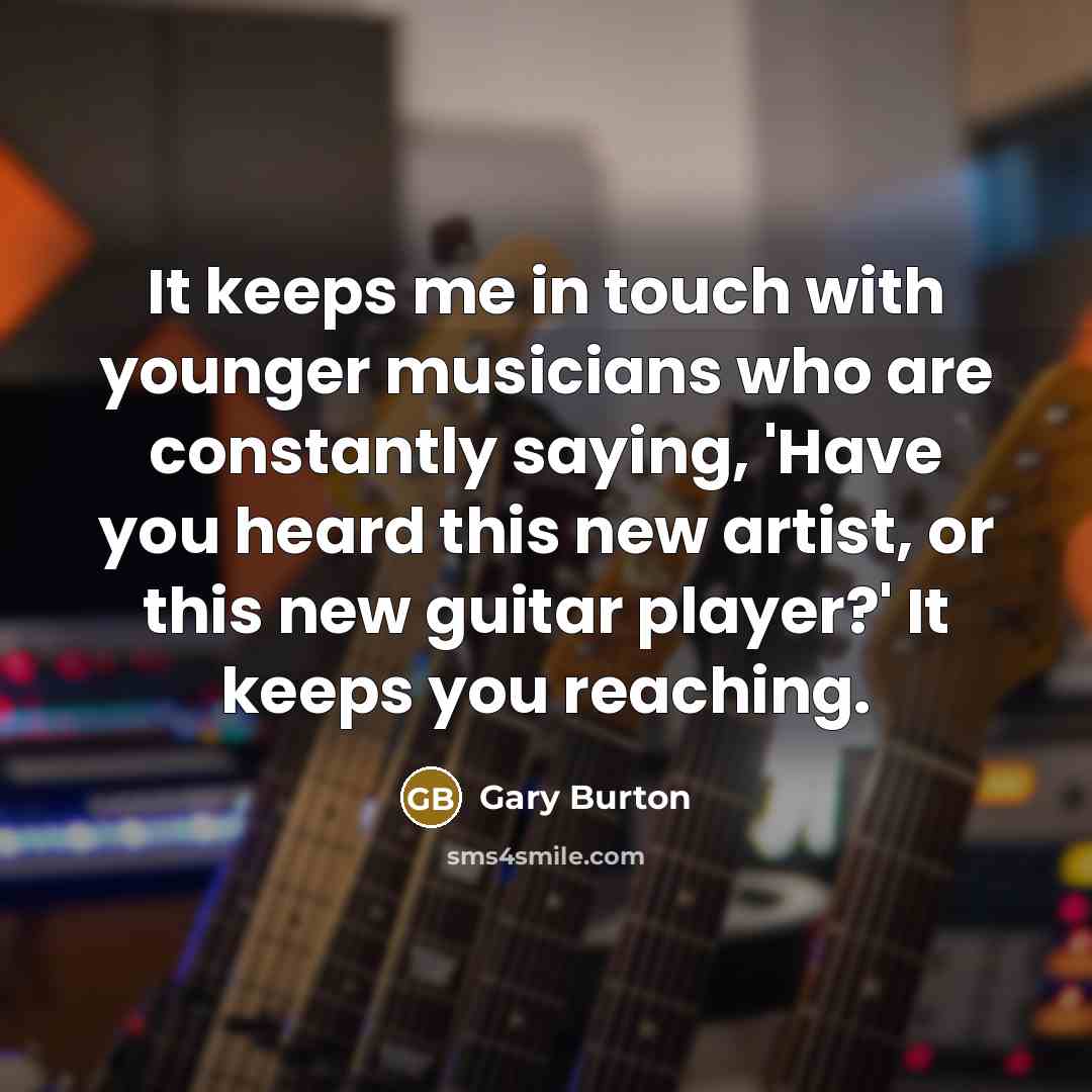 “It keeps me in touch with younger musicians who are…” quote by Gary Burton