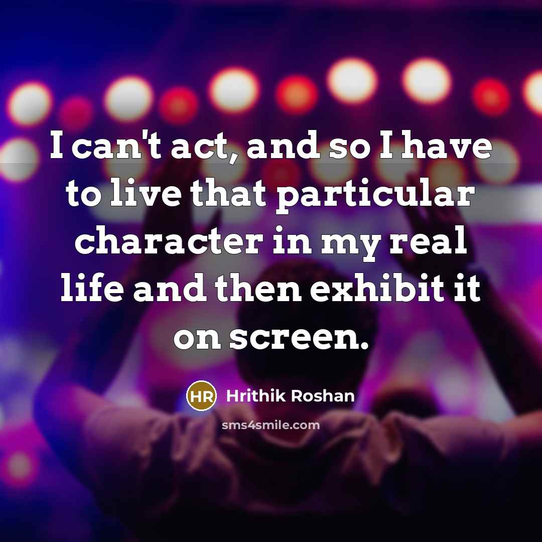 “I can't act, and so I have to live that…” quote by Hrithik Roshan