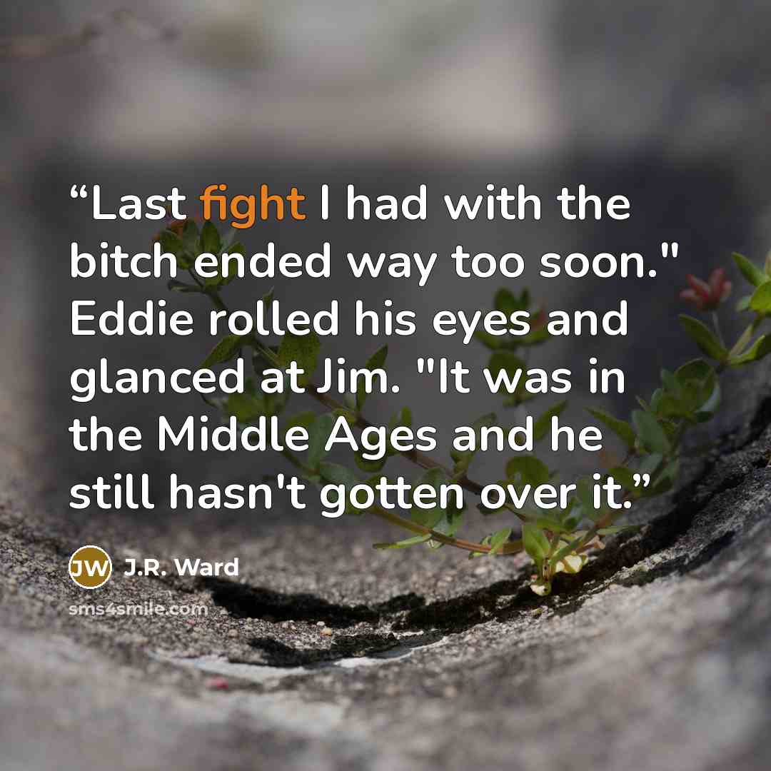 “Last fight I had with the bitch ended way too soon." Eddie rolled his eyes and glanced at Jim. "It was in the Middle Ages and he still hasn't gotten over it.” quote by J.R. Ward