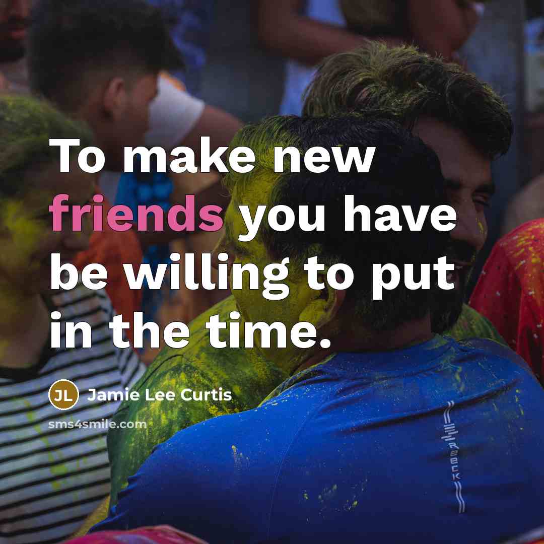 “To make new friends you have be willing to put in the time.” quote by Jamie Lee Curtis