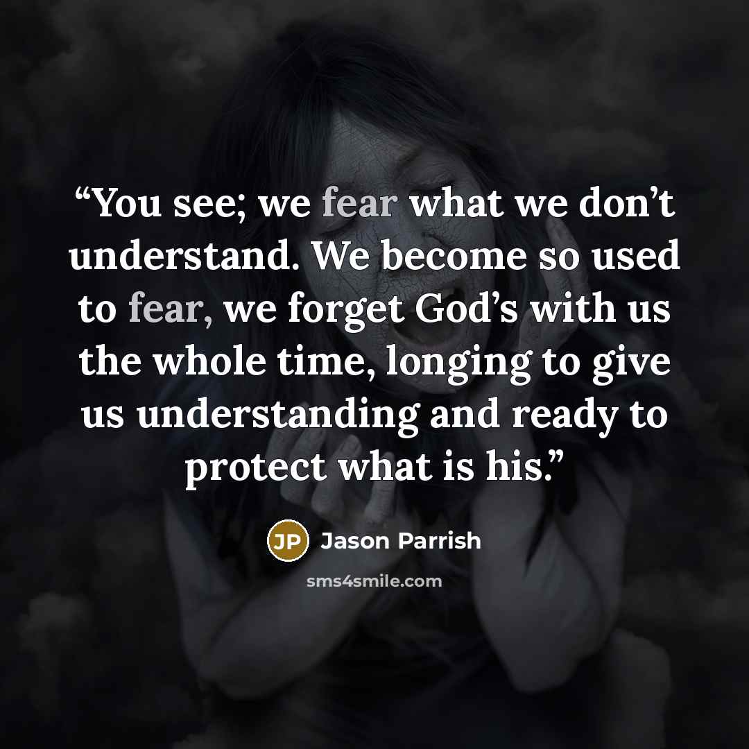 “You see; we fear what we don’t understand. We become so used to fear, we forget God’s with us the whole time, longing to give us understanding and ready to protect what is his.” quote by Jason Parrish