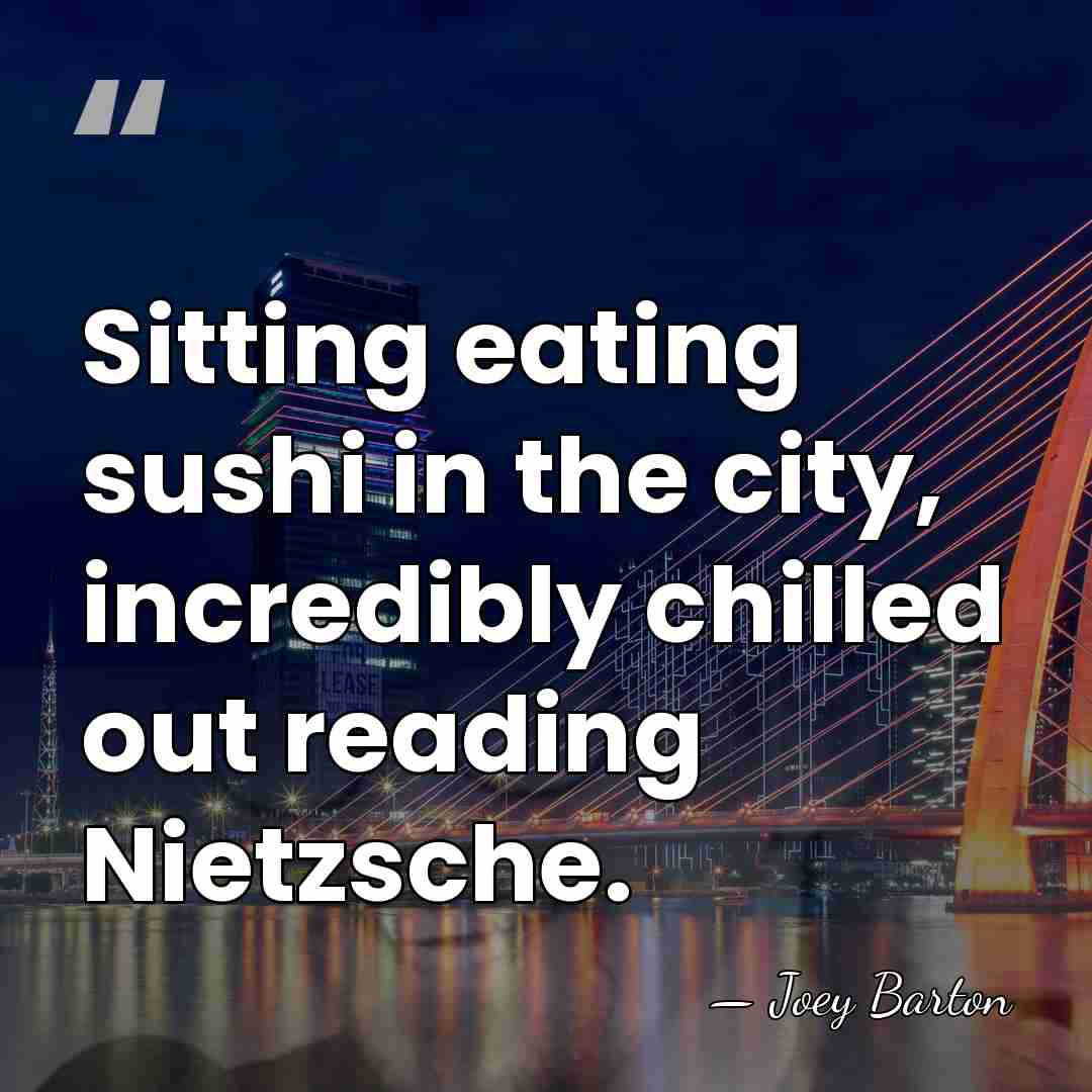 Sitting eating sushi in the city, incredibly chilled out reading Nietzsche. - Joey Barton