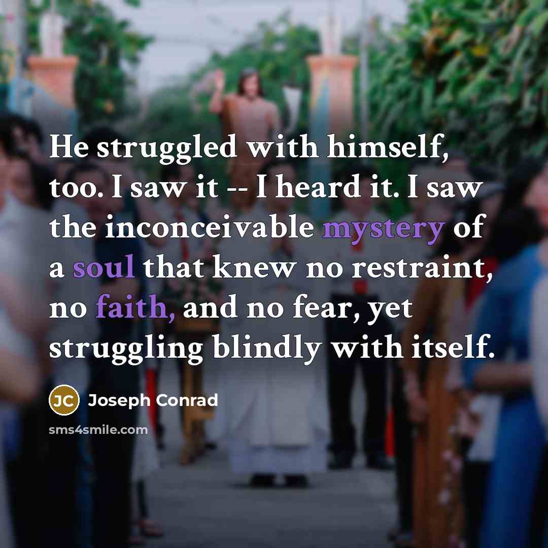 “He struggled with himself, too. I saw it -- I heard it. I saw the inconceivable mystery of a soul that knew no restraint, no faith, and no fear, yet struggling blindly with itself.” quote by Joseph Conrad