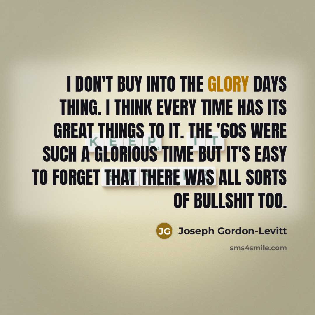 “I don't buy into the glory days thing. I think…” quote by Joseph Gordon-Levitt