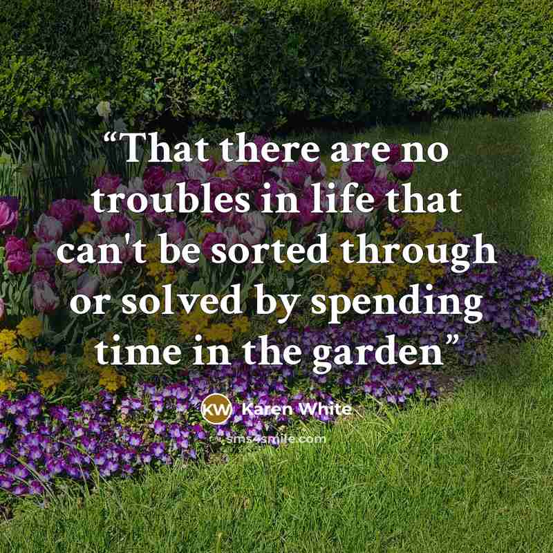 “That there are no troubles in life that can't be sorted through or solved by spending time in the garden” quote by Karen White