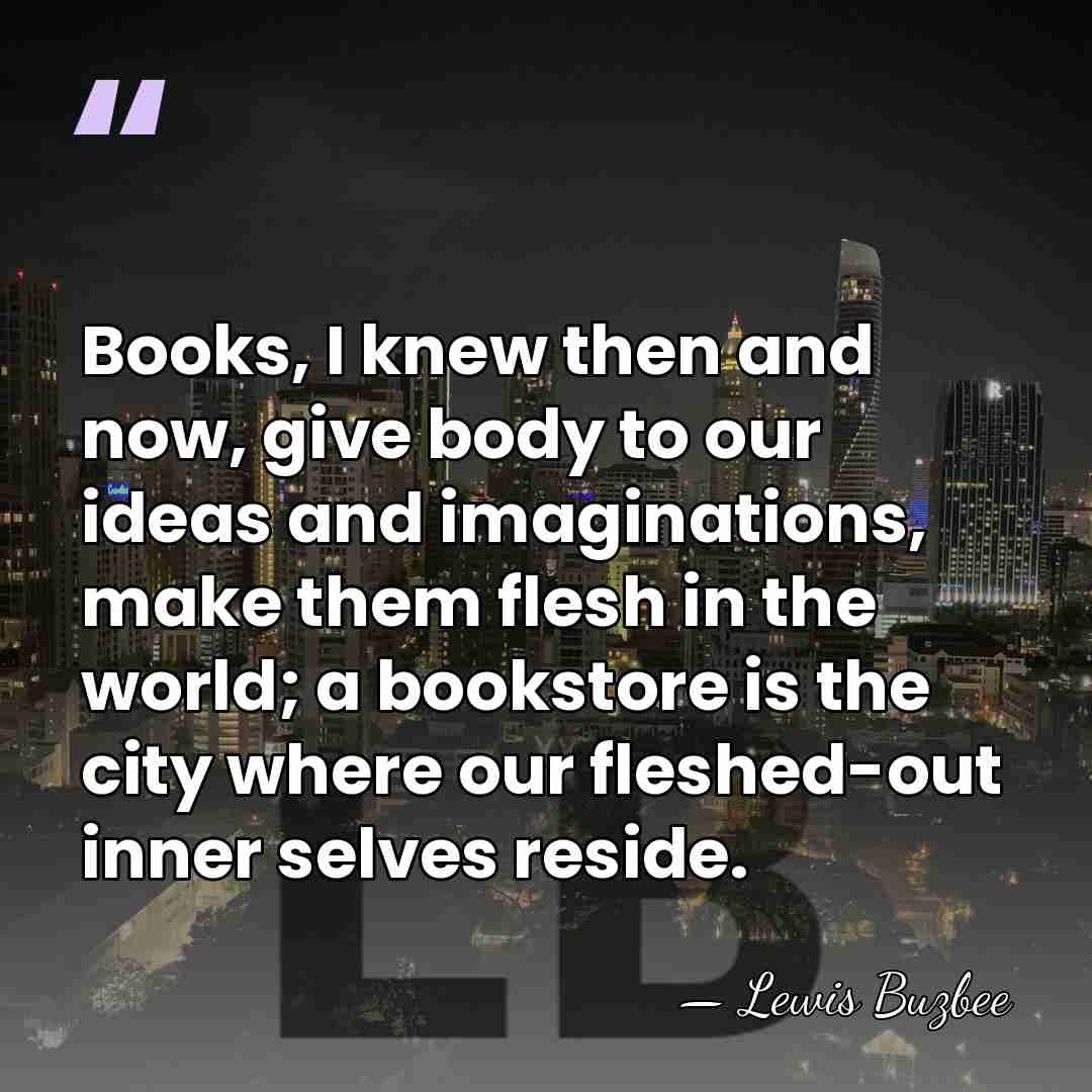 Books, I knew then and now, give body to our ideas and&hellip; - Lewis Buzbee