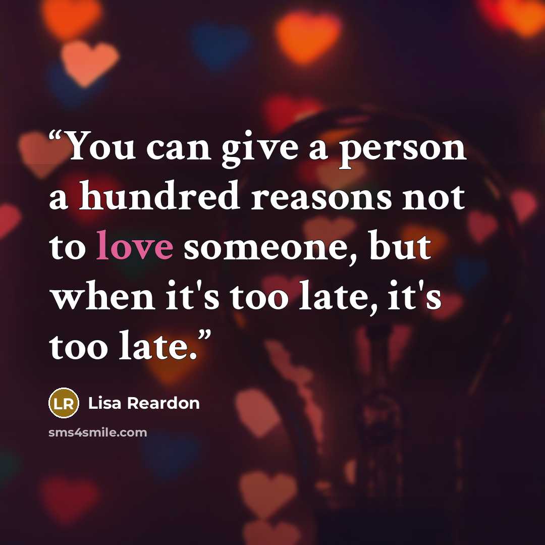 “You can give a person a hundred reasons not to love someone, but when it's too late, it's too late.” quote by Lisa Reardon