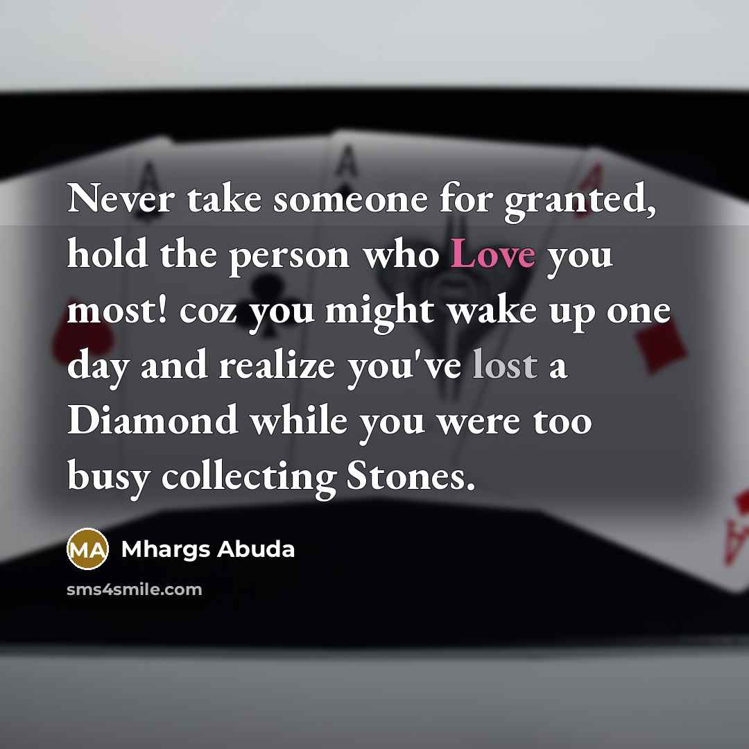 “Never take someone for granted, hold the person who Love you most! coz you might wake up one day and realize you've lost a Diamond while you were too busy collecting Stones.” quote by Mhargs Abuda