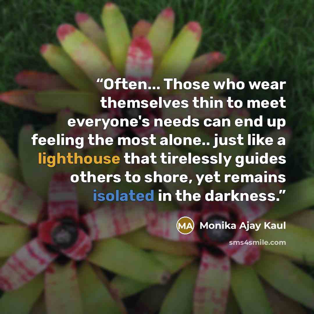 “Often... Those who wear themselves thin to meet everyone's needs can end up feeling the most alone.. just like a lighthouse that tirelessly guides others to shore, yet remains isolated in the darkness.” quote by Monika Ajay Kaul