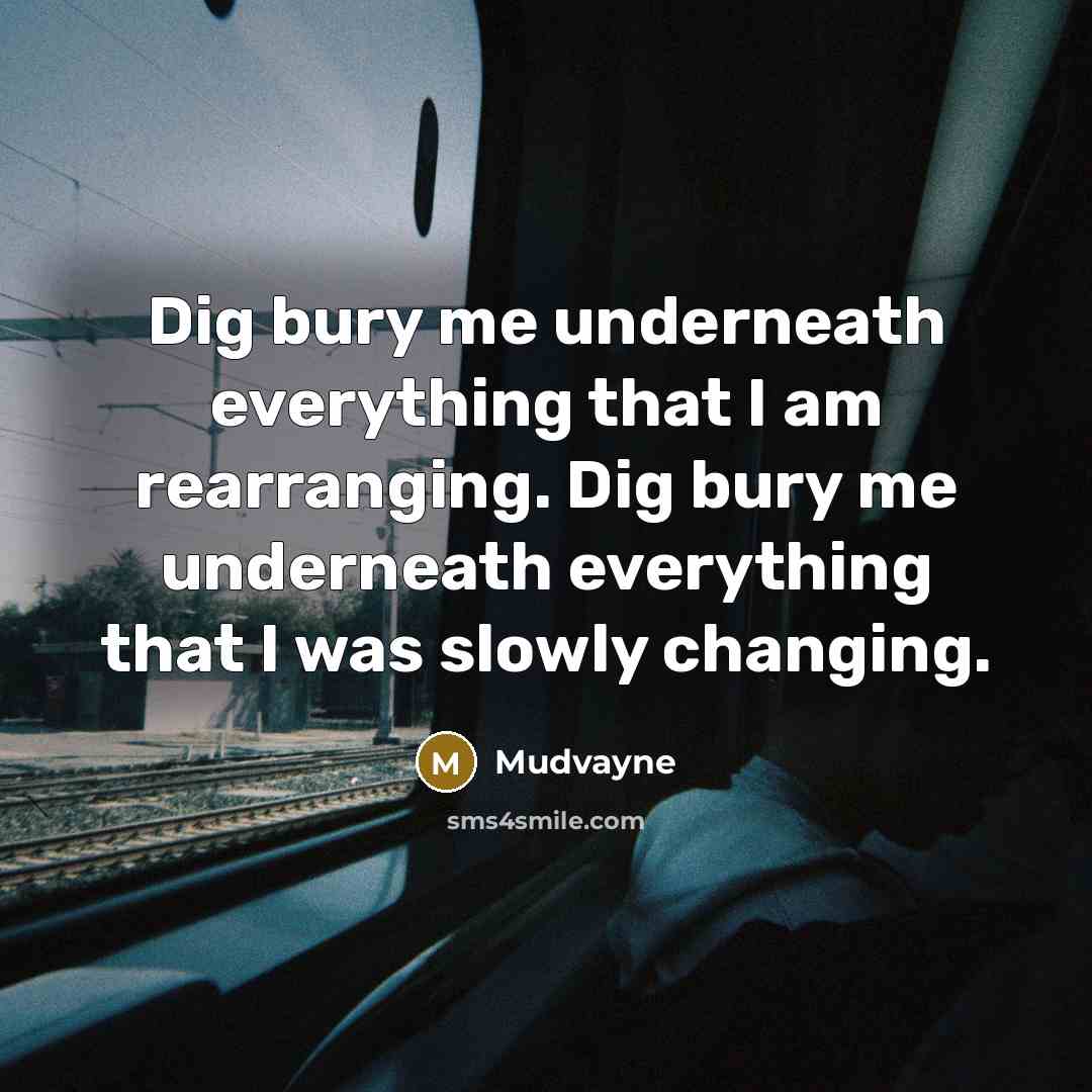 “Dig bury me underneath everything that I am rearranging. Dig bury me underneath everything that I was slowly changing.” quote by Mudvayne
