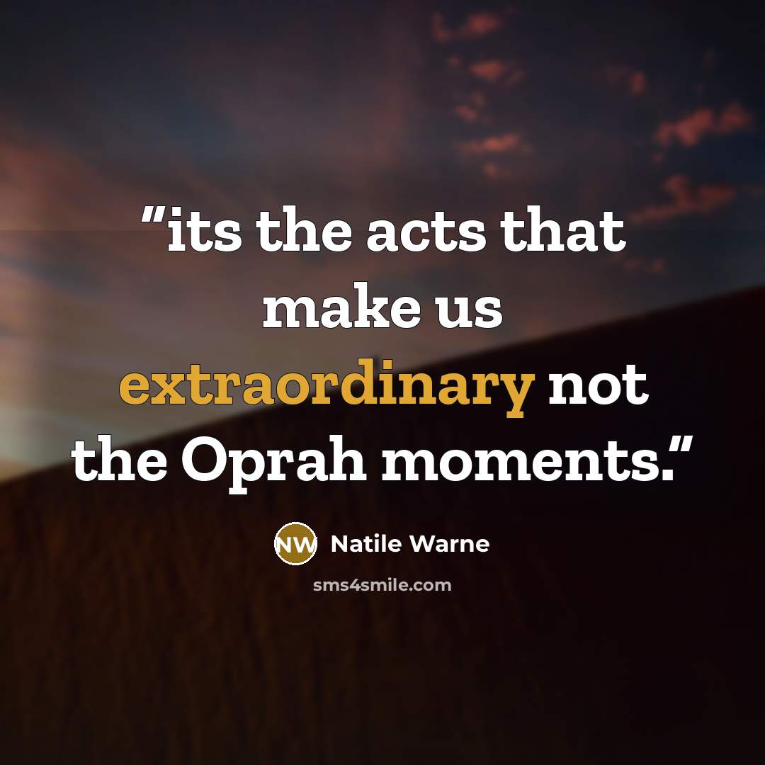 “its the acts that make us extraordinary not the Oprah moments.” quote by Natile Warne