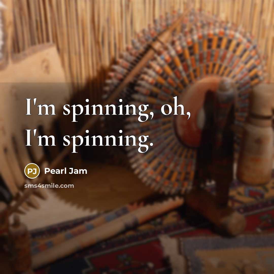 “I'm spinning, oh, I'm spinning.…” quote by Pearl Jam