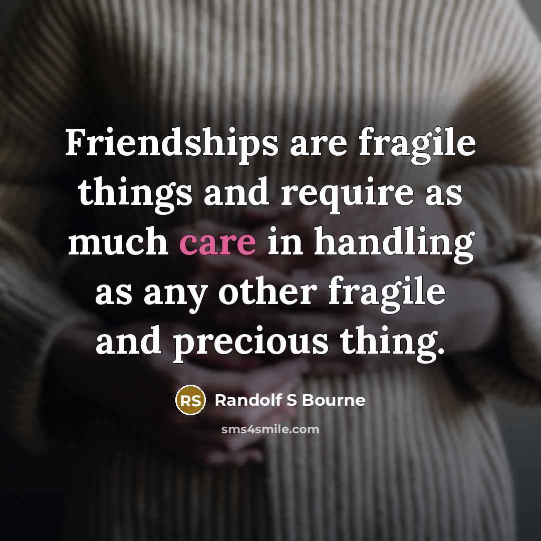 “Friendships are fragile things and require as much care in handling as any other fragile and precious thing.” quote by Randolf S Bourne