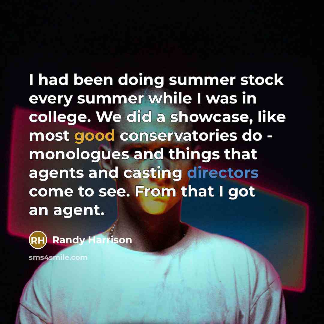 “I had been doing summer stock every summer while I was in college. We did a showcase, like most good conservatories do - monologues and things that agents and casting directors come to see. From that I got an agent.” quote by Randy Harrison