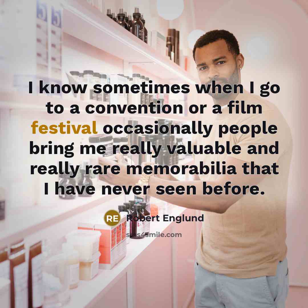 “I know sometimes when I go to a convention or a film festival occasionally people bring me really valuable and really rare memorabilia that I have never seen before.” quote by Robert Englund
