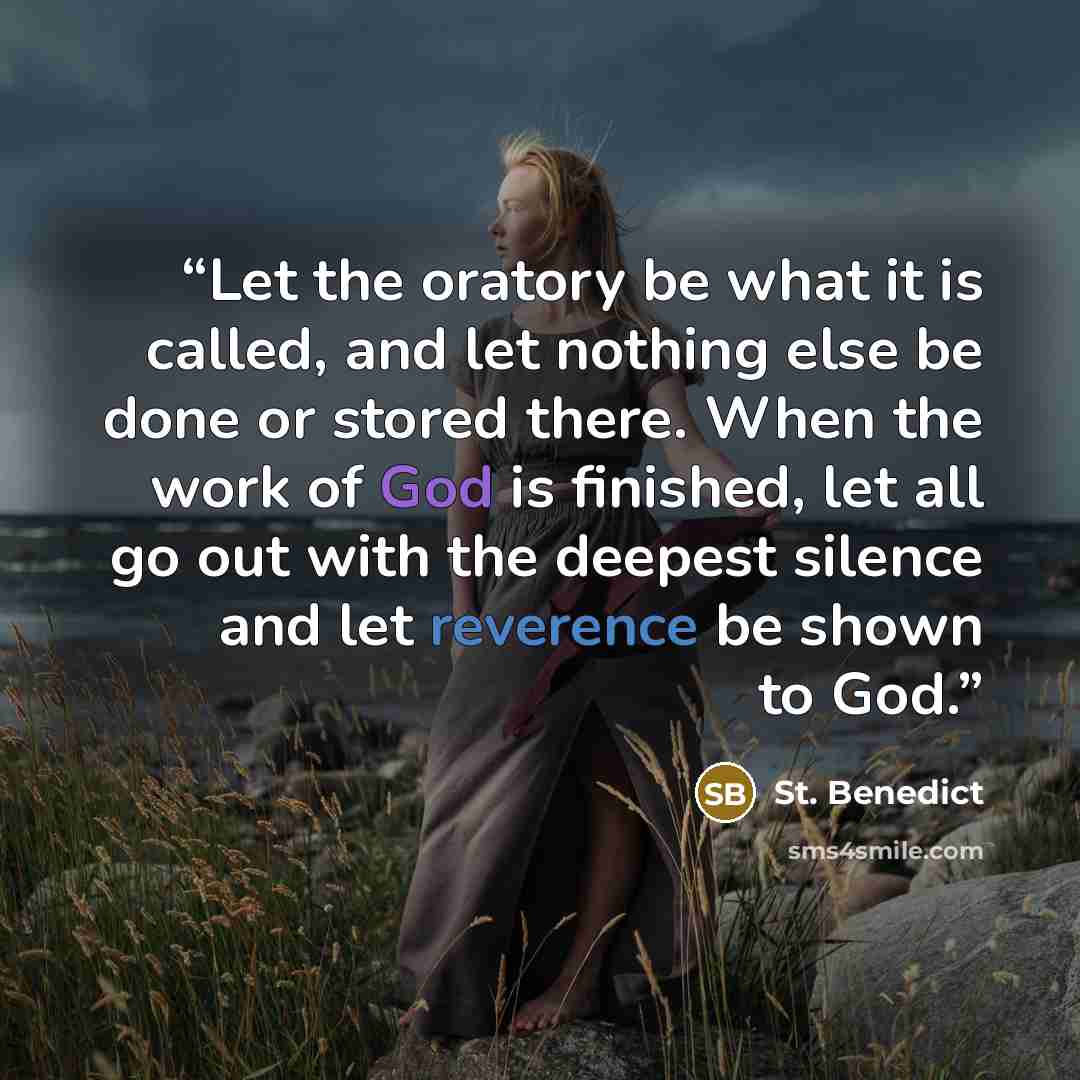 “Let the oratory be what it is called, and let nothing else be done or stored there. When the work of God is finished, let all go out with the deepest silence and let reverence be shown to God.” quote by St. Benedict