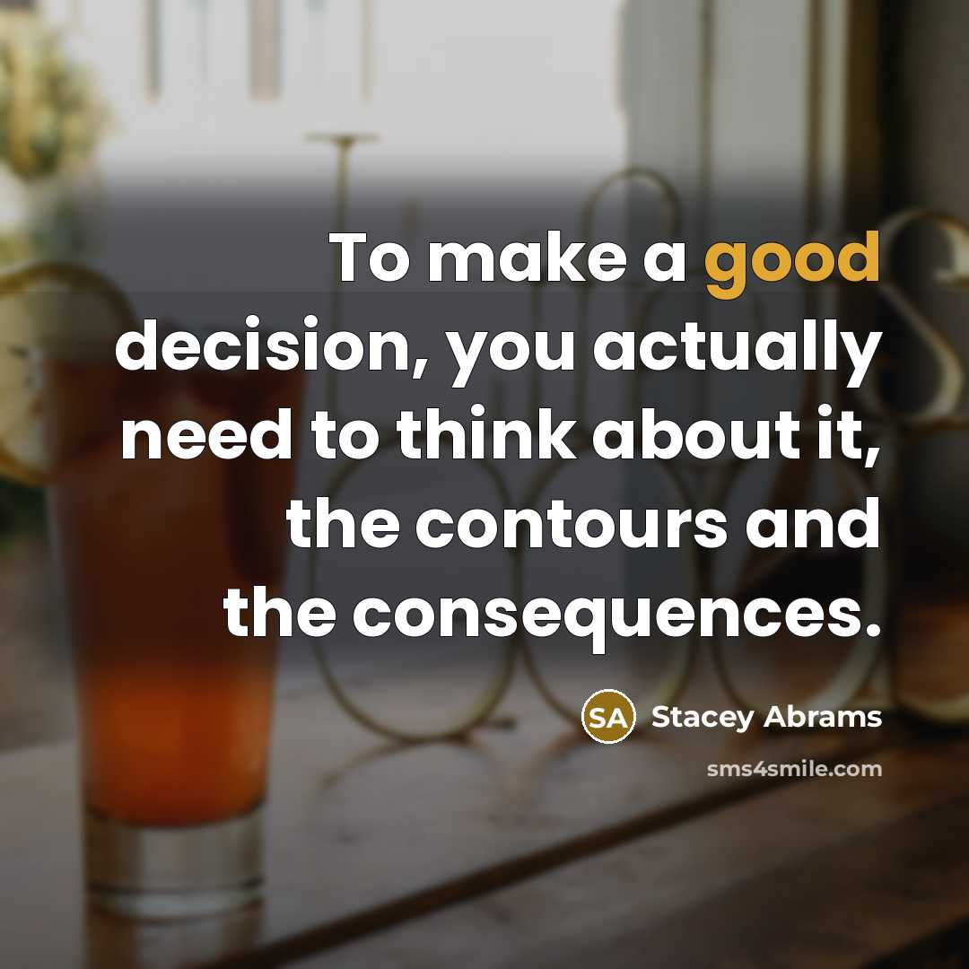 “To make a good decision, you actually need to think about it, the contours and the consequences.” quote by Stacey Abrams