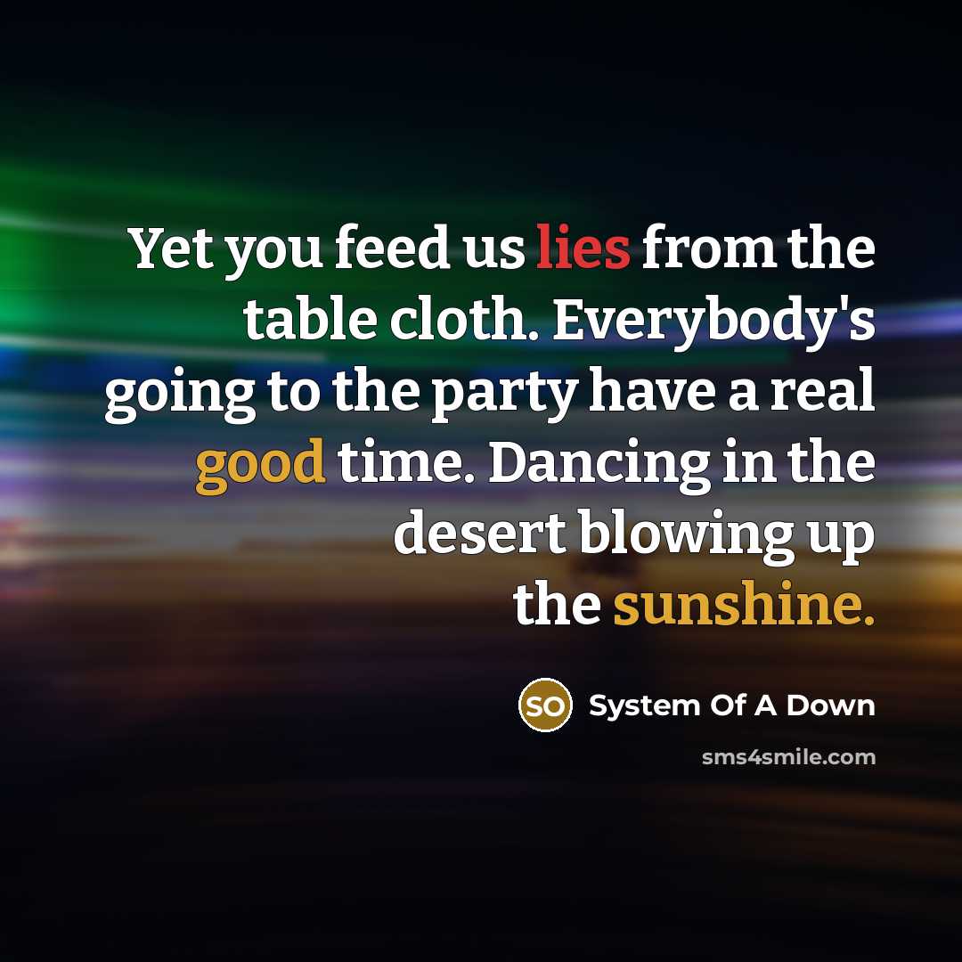 “Yet you feed us lies from the table cloth. Everybody's going to the party have a real good time. Dancing in the desert blowing up the sunshine.” quote by System Of A Down