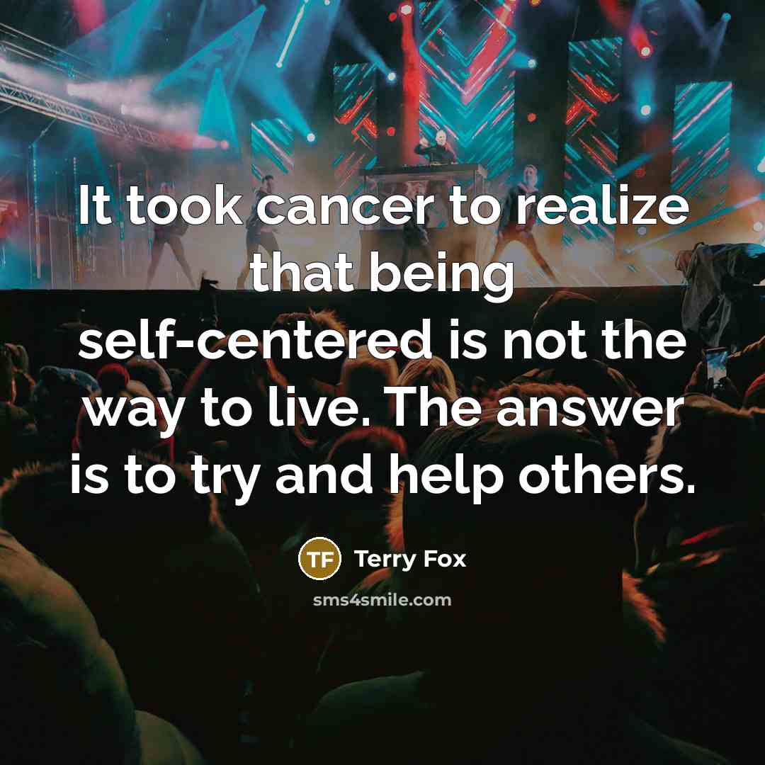 “It took cancer to realize that being self-centered is not…” quote by Terry Fox