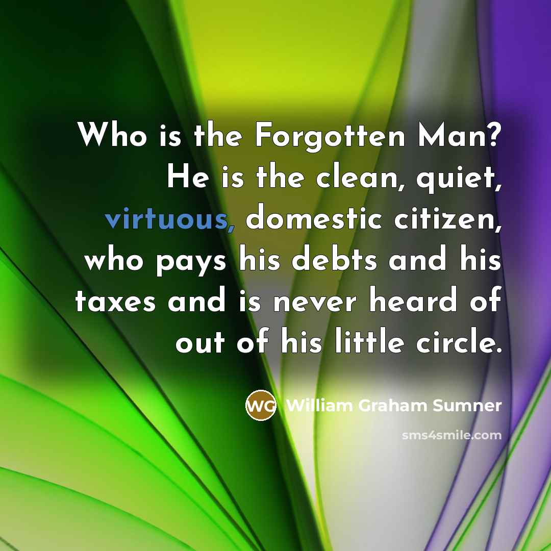 “Who is the Forgotten Man? He is the clean, quiet,…” quote by William Graham Sumner