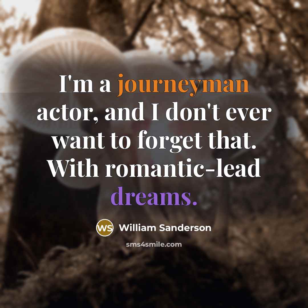 “I'm a journeyman actor, and I don't ever want to forget that. With romantic-lead dreams.” quote by William Sanderson