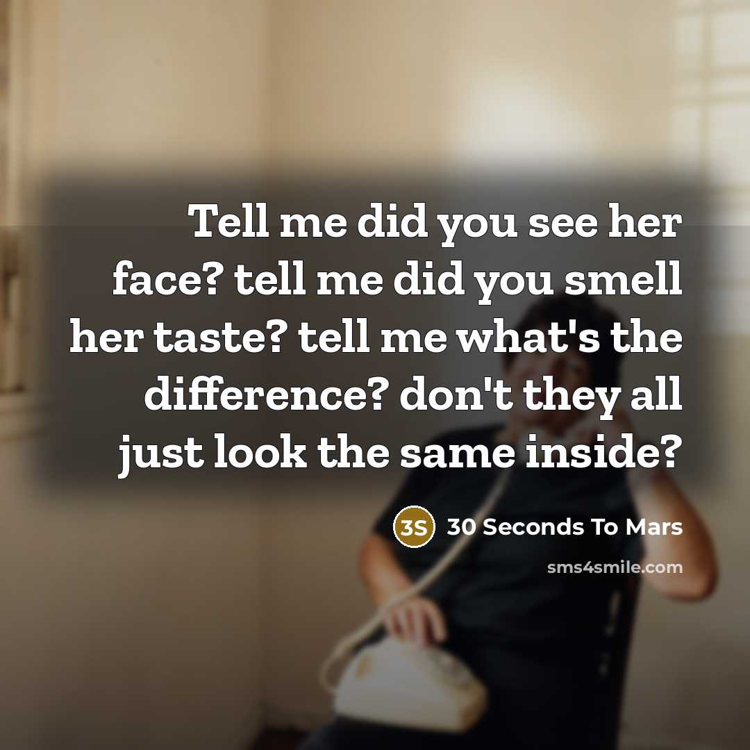 “Tell me did you see her face? tell me did you smell her taste? tell me what's the difference? don't they all just look the same inside?” quote by 30 Seconds To Mars