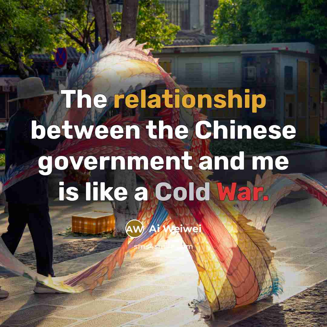 “The relationship between the Chinese government and me is like a Cold War.” quote by Ai Weiwei