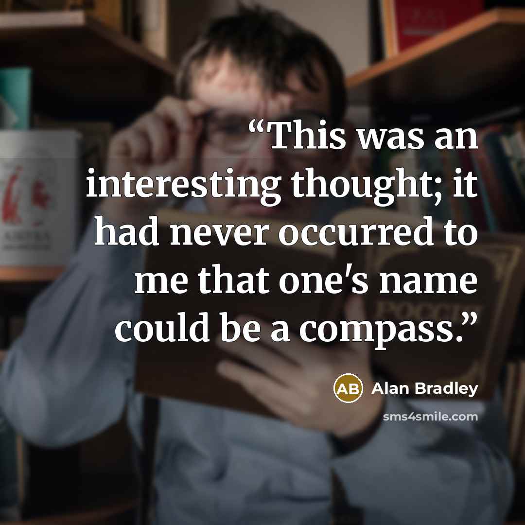 “This was an interesting thought; it had never occurred to me that one's name could be a compass.” quote by Alan Bradley