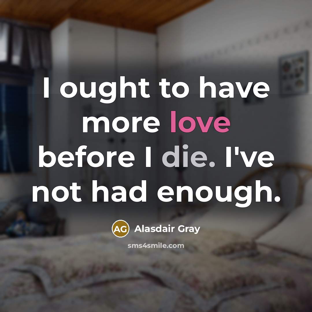 “I ought to have more love before I die. I've…” quote by Alasdair Gray