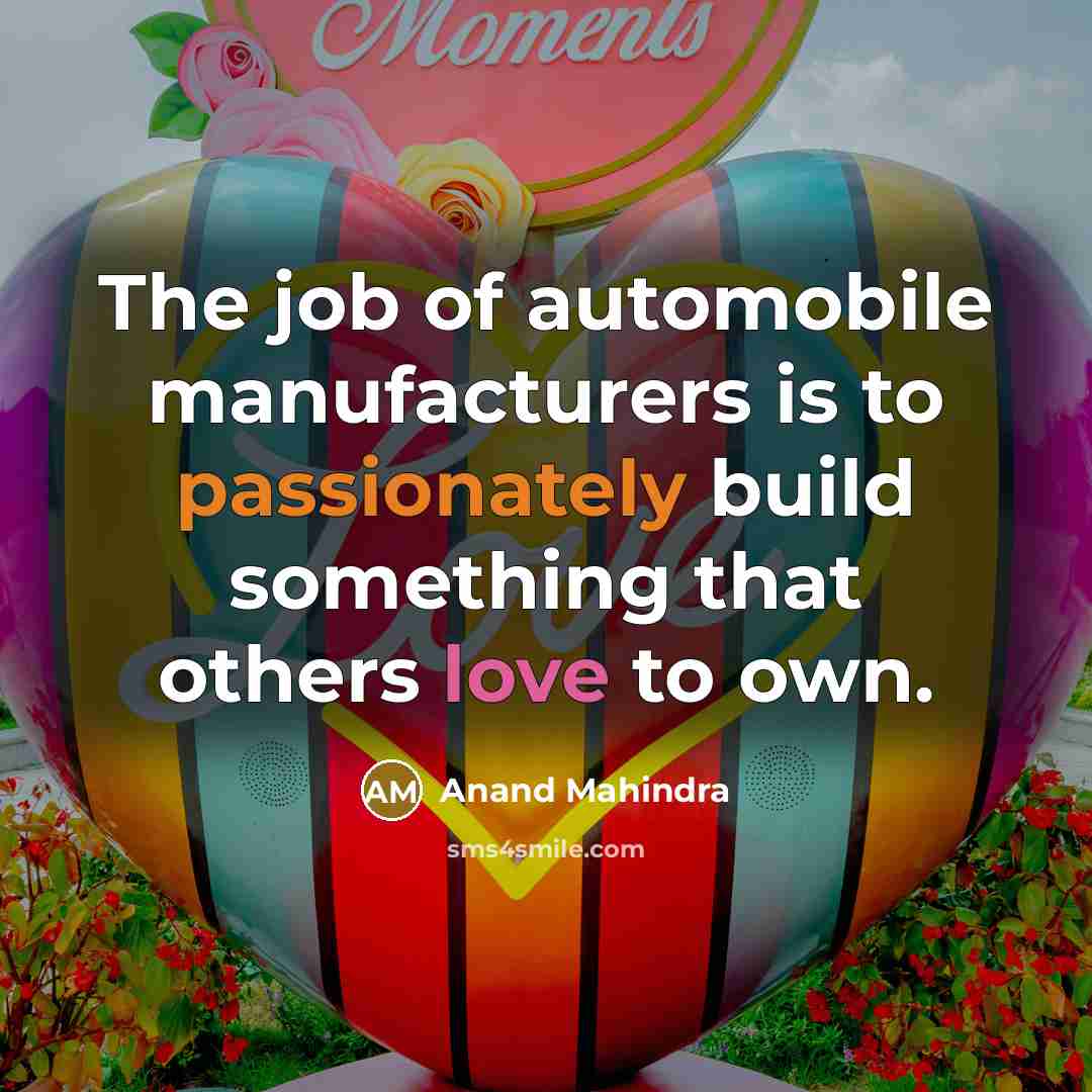 “The job of automobile manufacturers is to passionately build something that others love to own.” quote by Anand Mahindra