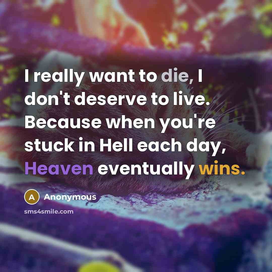 “I really want to die, I don't deserve to live. Because when you're stuck in Hell each day, Heaven eventually wins.” quote by Anonymous