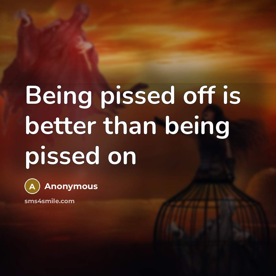 “Being pissed off is better than being pissed on” quote by Anonymous